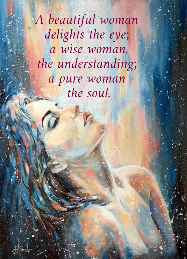A beautiful woman  delights the eye;  a wise woman, the understanding;  a pure woman  the soul.