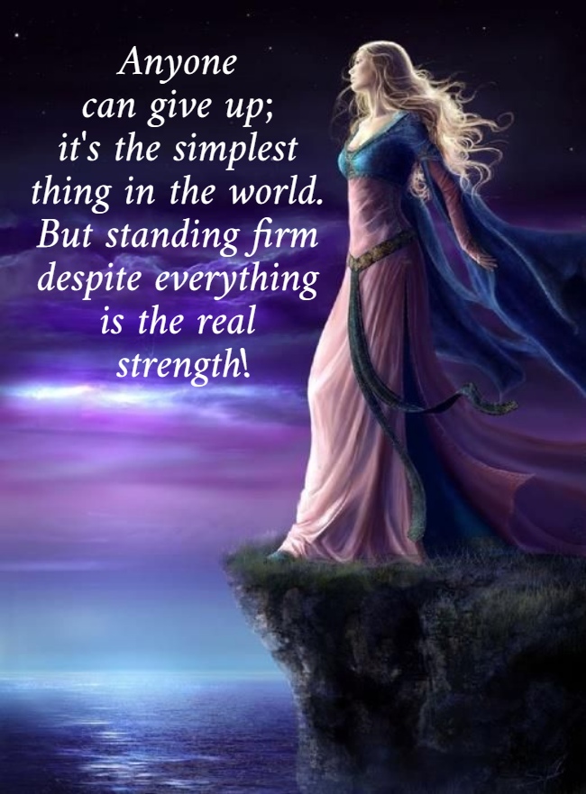 Anyone  can give up;  it's the simplest  thing in the world.  But standing firm  despite everything  is the real  strength! 