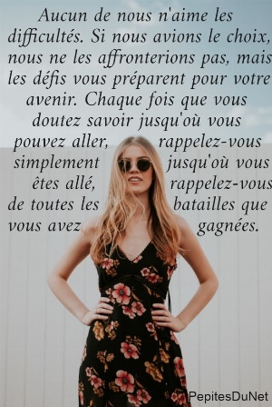      Aucun de nous n'aime les  difficult&eacute;s. Si nous avions le choix,  nous ne les affronterions pas, mais  les d&eacute;fis vous pr&eacute;parent pour votre     avenir. Chaque fois que vous      doutez savoir jusqu'o&ugrave; vous   pouvez aller,        rappelez-vous   simplement           jusqu'o&ugrave; vous      &ecirc;tes all&eacute;,            rappelez-vous  de toutes les            batailles que  vous avez                   gagn&eacute;es.