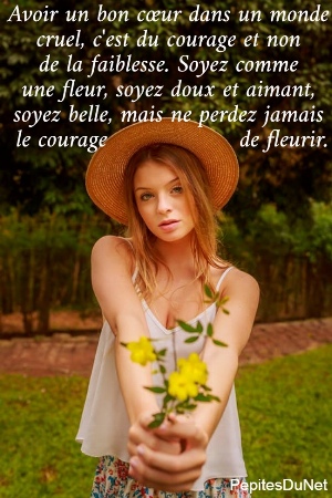 Avoir un bon c&oelig;ur dans un monde  cruel, c'est du courage et non  de la faiblesse. Soyez comme  une fleur, soyez doux et aimant,  soyez belle, mais ne perdez jamais  le courage                  de fleurir.