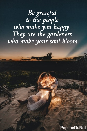 Be grateful  to the people  who make you happy.  They are the gardeners  who make your soul bloom.