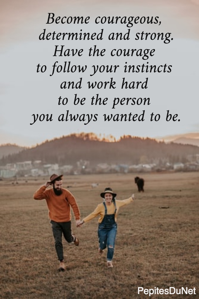 Become courageous,  determined and strong. Have the courage  to follow your instincts  and work hard  to be the person  you always wanted to be.