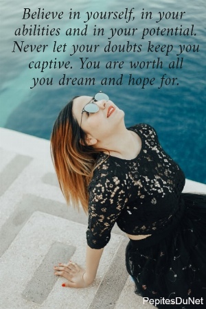 Believe in yourself, in your  abilities and in your potential. Never let your doubts keep you captive. You are worth all you dream and hope for.