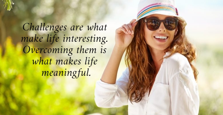 Challenges are what  make life interesting.  Overcoming them is  what makes life  meaningful.