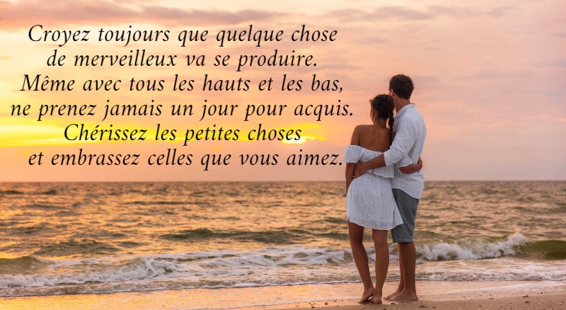 Croyez toujours que quelque chose  de merveilleux va se produire.  Même avec tous les hauts et les bas,  ne prenez jamais un jour pour acquis.  Chérissez les petites choses  et embrassez celles que vous aimez.