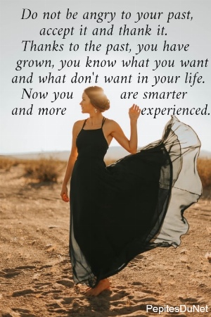   Do not be angry to your past,        accept it and thank it.    Thanks to the past, you have   grown, you know what you want  and what don't want in your life.    Now you          are smarter              and more                experienced.