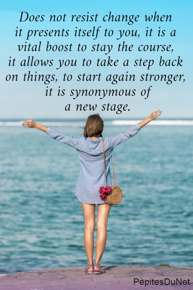 Does not resist change when  it presents itself to you, it is a  vital boost to stay the course,  it allows you to take a step back  on things, to start again stronger,  it is synonymous of a new stage.