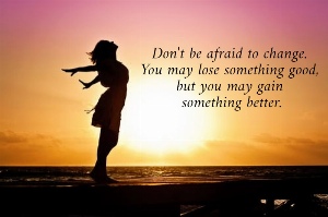 Don't be afraid to change.  You may lose something good,  but you may gain  something better.