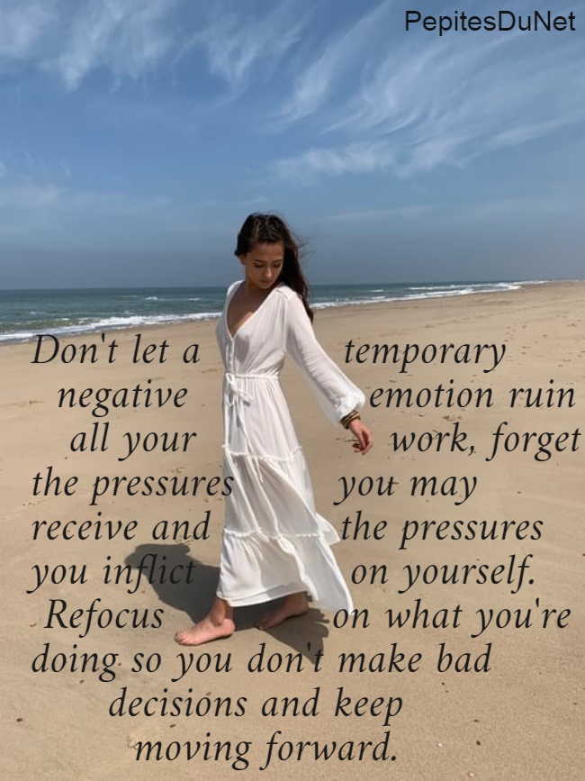 Don't let a           temporary   negative              emotion ruin     all your               work, forget  the pressures        you may  receive and          the pressures  you inflict            on yourself.  Refocus             on what you're  doing so you don't make bad        decisions and keep          moving forward.