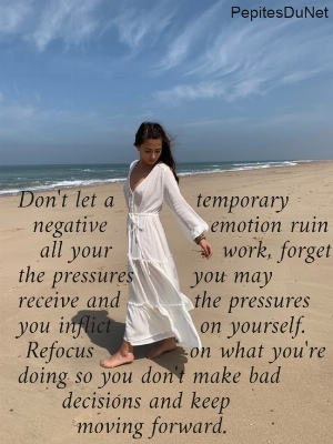 Don't let a           temporary   negative              emotion ruin     all your               work, forget  the pressures        you may  receive and          the pressures  you inflict            on yourself.  Refocus             on what you're  doing so you don't make bad        decisions and keep          moving forward.