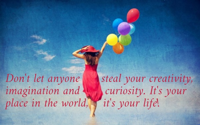 Don't let anyone      steal your creativity,  imagination and       curiosity. It's your  place in the world,    it's your life! 