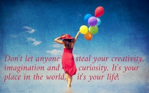 Don't let anyone      steal your creativity,  imagination and       curiosity. It's your  place in the world,    it's your life! 