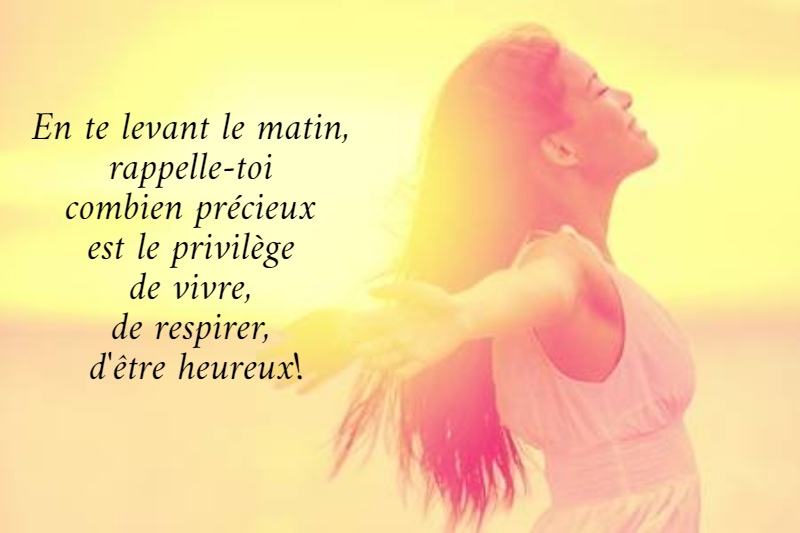 En te levant le matin,  rappelle-toi  combien précieux  est le privilège  de vivre,  de respirer,  d'être heureux!
