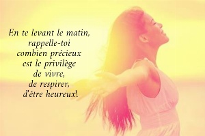 En te levant le matin,  rappelle-toi  combien pr&eacute;cieux  est le privil&egrave;ge  de vivre,  de respirer,  d'&ecirc;tre heureux!