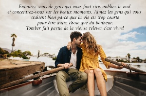 Entourez-vous de gens qui vous font rire, oubliez le mal  et concentrez-vous sur les beaux moments. Aimez les gens qui vous  traitent bien parce que la vie est trop courte  pour &ecirc;tre autre chose que du bonheur.  Tomber fait partie de la vie, se relever c'est vivre! 