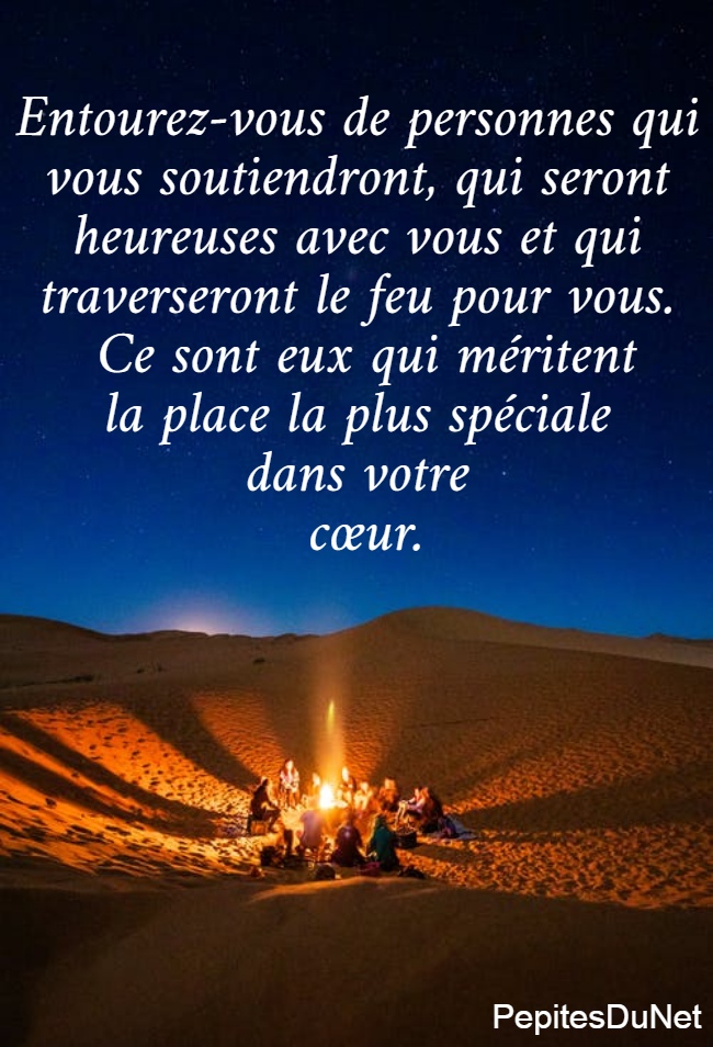 Entourez-vous de personnes qui  vous soutiendront, qui seront  heureuses avec vous et qui  traverseront le feu pour vous.  Ce sont eux qui méritent la place la plus spéciale  dans votre  cœur.