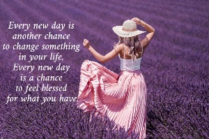 Every new day is  another chance  to change something  in your life.  Every new day  is a chance  to feel blessed  for what you have.