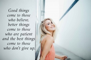 Good things  come to those  who believe,  better things  come to those  who are patient  and the best things  come to those  who don't give up.