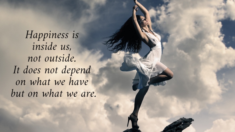 Happiness is  inside us,  not outside.  It does not depend  on what we have  but on what we are.