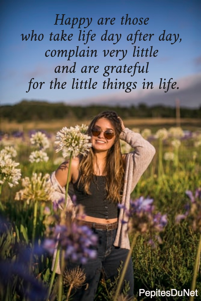 Happy are those  who take life day after day,  complain very little  and are grateful  for the little things in life.