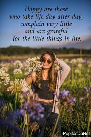 Happy are those  who take life day after day,  complain very little  and are grateful  for the little things in life.
