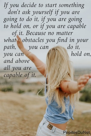 If you decide to start something    don't ask yourself if you are  going to do it, if you are going  to hold on, or if you are capable      of it. Because no matter  what   obstacles you find in your  path,      you can         do it,  you can                       hold on,  and above  all you are  capable of it.