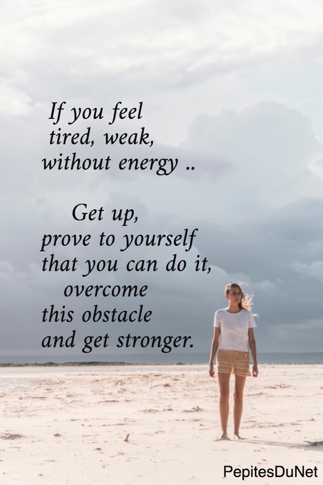  If you feel   tired, weak,  without energy ..       Get up,  prove to yourself  that you can do it,     overcome  this obstacle  and get stronger.