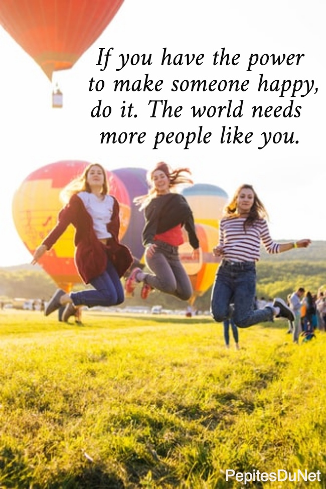  If you have the power    to make someone happy,  do it. The world needs  more people like you.