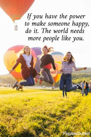  If you have the power    to make someone happy,  do it. The world needs  more people like you.