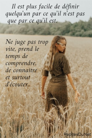    Il est plus facile de d&eacute;finir  quelqu'un par ce qu'il n'est pas   que par ce qu'il est.    Ne juge pas trop           vite, prend le  temps de  comprendre,  de conna&icirc;tre  et surtout                    d'&eacute;couter.