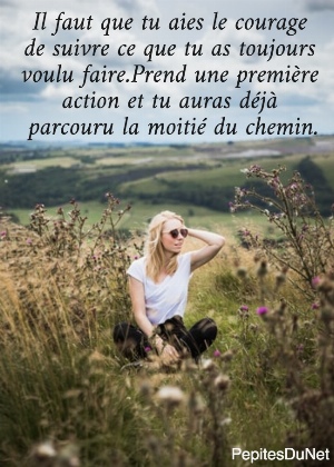 Il faut que tu aies le courage  de suivre ce que tu as toujours  voulu faire.Prend une premi&egrave;re  action et tu auras d&eacute;j&agrave;  parcouru la moiti&eacute; du chemin.