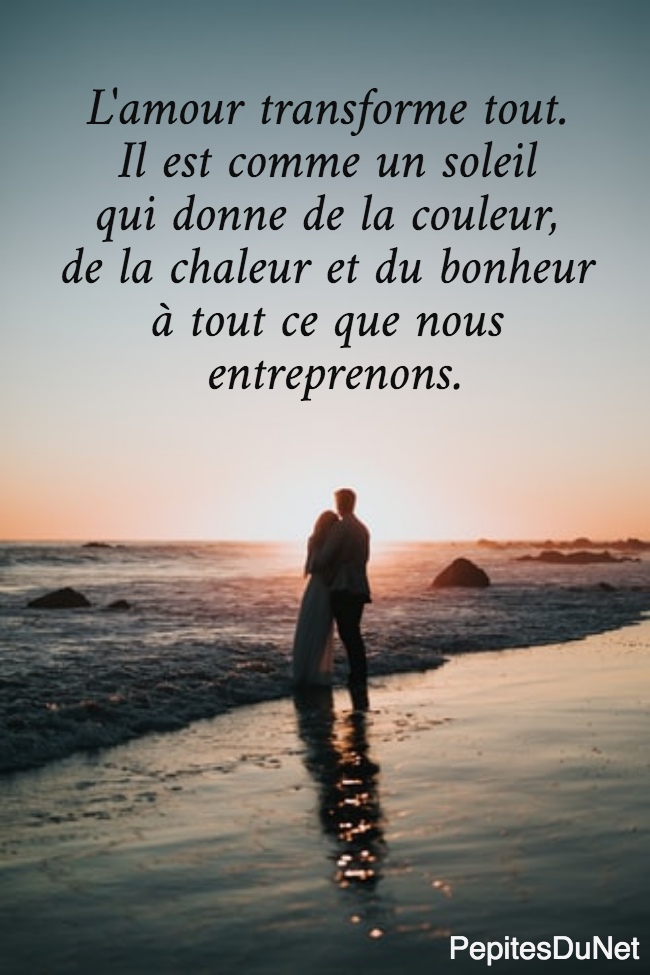 L'amour transforme tout.  Il est comme un soleil  qui donne de la couleur,  de la chaleur et du bonheur  à tout ce que nous  entreprenons.