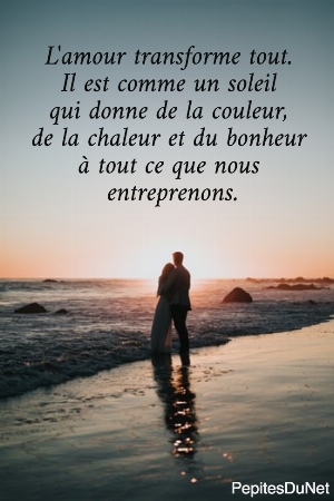 L'amour transforme tout.  Il est comme un soleil  qui donne de la couleur,  de la chaleur et du bonheur  &agrave; tout ce que nous  entreprenons.