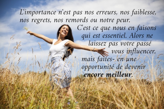 L'importance n'est pas nos erreurs, nos faiblesse,  nos regrets, nos remords ou notre peur.                           C'est ce que nous en faisons                             qui est essentiel. Alors ne                                laissez pas votre passé                                          vous influencer,                             mais faites- en une                             opportunité de devenir                              encore meilleur. 