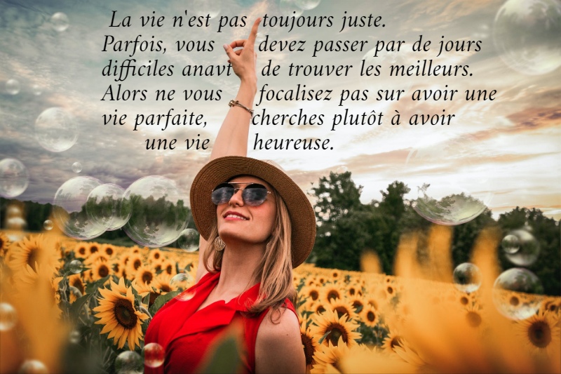  La vie n'est pas  toujours juste.  Parfois, vous      devez passer par de jours  difficiles anavt    de trouver les meilleurs.  Alors ne vous     focalisez pas sur avoir une  vie parfaite,      cherches plutôt à avoir        une vie      heureuse.