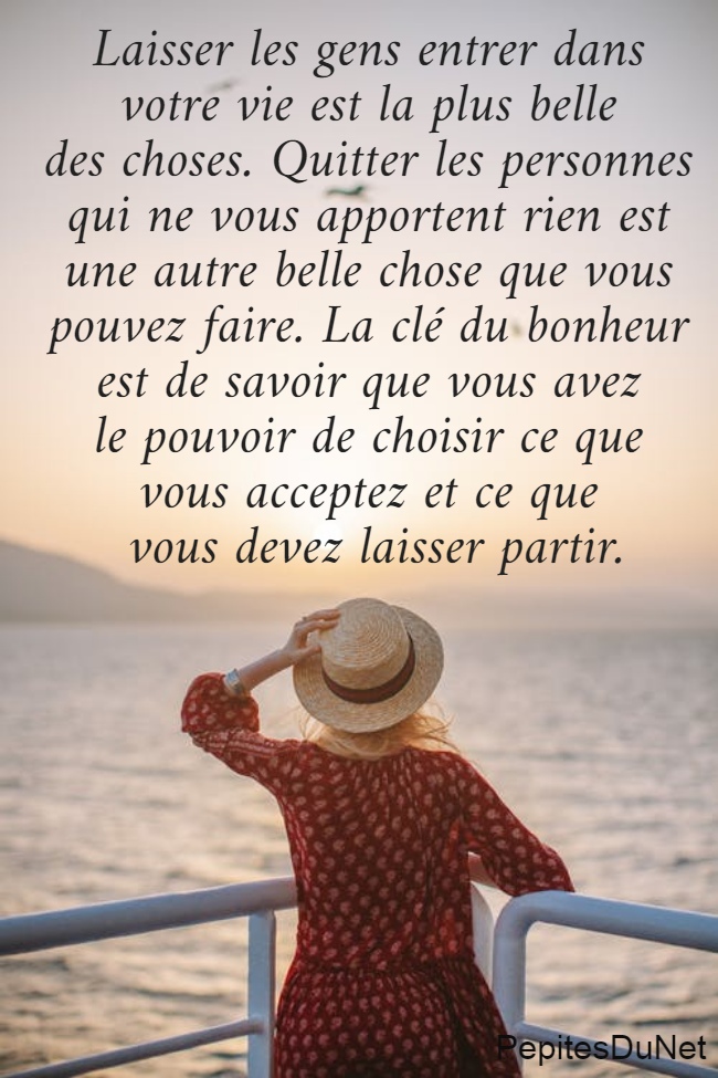 Laisser les gens entrer dans  votre vie est la plus belle  des choses. Quitter les personnes  qui ne vous apportent rien est  une autre belle chose que vous  pouvez faire. La clé du bonheur  est de savoir que vous avez  le pouvoir de choisir ce que  vous acceptez et ce que  vous devez laisser partir.