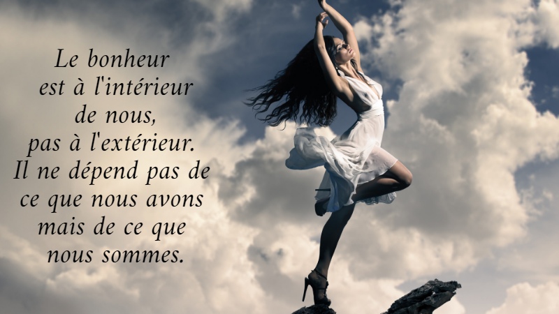 Le bonheur  est à l'intérieur  de nous,  pas à l'extérieur.  Il ne dépend pas de  ce que nous avons  mais de ce que  nous sommes.