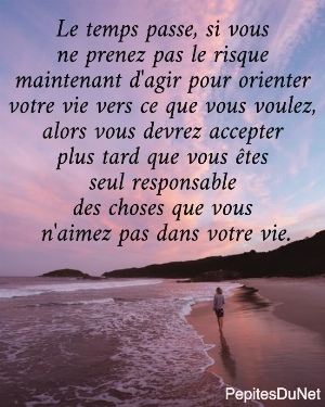 Le temps passe, si vous  ne prenez pas le risque  maintenant d'agir pour orienter  votre vie vers ce que vous voulez,  alors vous devrez accepter  plus tard que vous &ecirc;tes  seul responsable  des choses que vous  n'aimez pas dans votre vie.