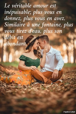 Le v&eacute;ritable amour est  in&eacute;puisable; plus vous en  donnez, plus vous en avez.  Similaire &agrave; une fontaine, plus  vous tirez d'eau, plus son  d&eacute;bit est  abondant.