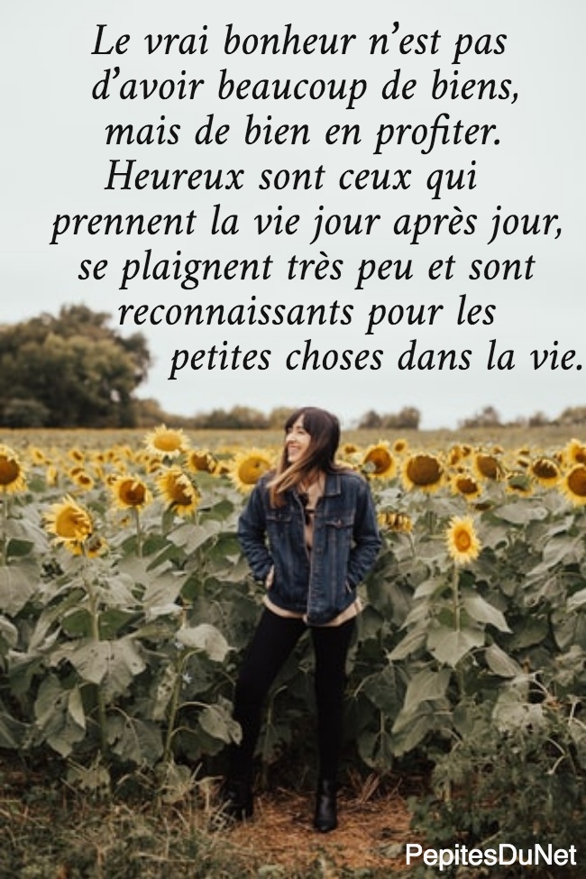     Le vrai bonheur n’est pas      d’avoir beaucoup de biens,       mais de bien en profiter.       Heureux sont ceux qui   prennent la vie jour après jour,     se plaignent très peu et sont        reconnaissants pour les            petites choses dans la vie.