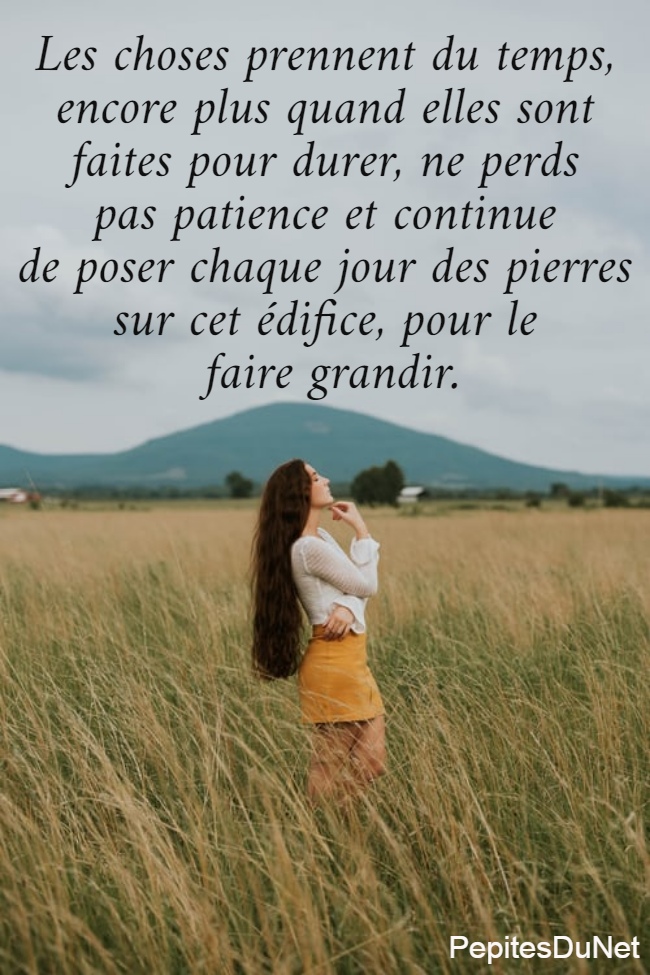 Les choses prennent du temps,  encore plus quand elles sont  faites pour durer, ne perds  pas patience et continue  de poser chaque jour des pierres  sur cet édifice, pour le  faire grandir.