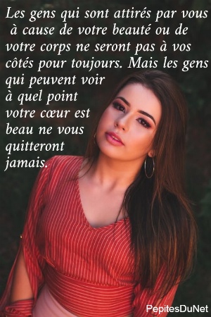 Les gens qui sont attir&eacute;s par vous  &agrave; cause de votre beaut&eacute; ou de  votre corps ne seront pas &agrave; vos  c&ocirc;t&eacute;s pour toujours. Mais les gens  qui peuvent voir  &agrave; quel point  votre c&oelig;ur est  beau ne vous  quitteront  jamais.