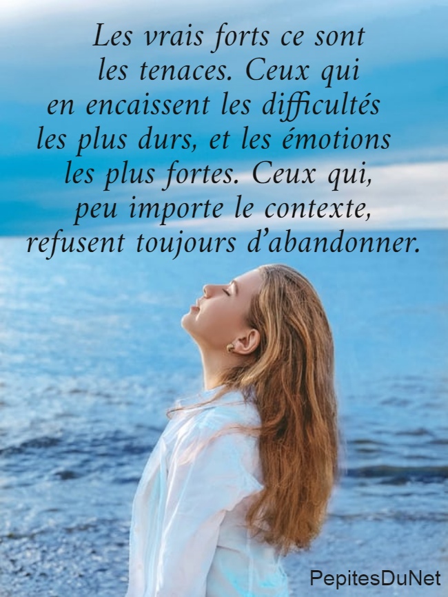      Les vrais forts ce sont       les tenaces. Ceux qui    en encaissent les difficultés    les plus durs, et les émotions     les plus fortes. Ceux qui,      peu importe le contexte,     refusent toujours d’abandonner.