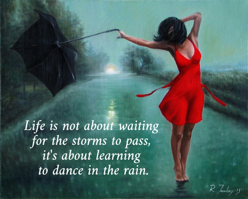 Life is not about waiting  for the storms to pass,  it's about learning  to dance in the rain. 