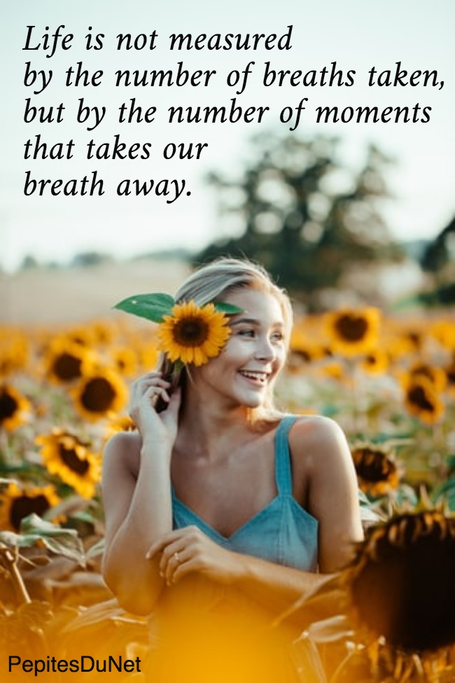Life is not measured  by the number of breaths taken,  but by the number of moments  that takes our  breath away.