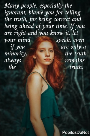 Many people, especially the  ignorant, blame you for telling  the truth, for being correct and  being ahead of your time. If you  are right and you know it, let  your mind             speak, even     if you                  are only a  minority,                   the truth  always                      remains    the                           truth.