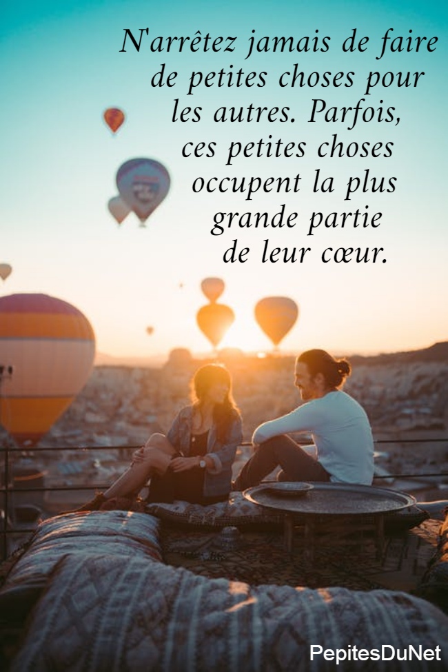 N'arrêtez jamais de faire     de petites choses pour       les autres. Parfois,        ces petites choses         occupent la plus           grande partie            de leur cœur.