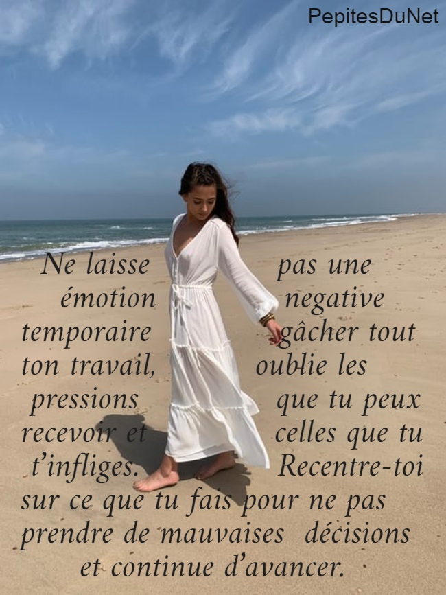   Ne laisse             pas une      émotion             negative  temporaire             gâcher tout  ton travail,          oublie les  pressions              que tu peux  recevoir et             celles que tu  t’infliges.              Recentre-toi      sur ce que tu fais pour ne pas  prendre de mauvaises  décisions        et continue d’avancer.