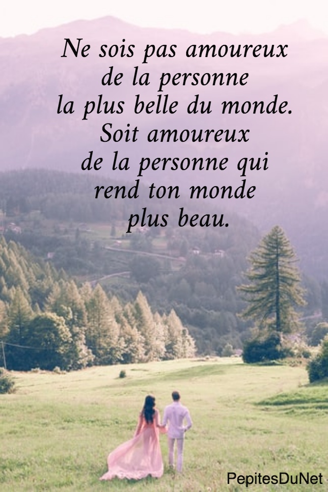 Ne sois pas amoureux  de la personne  la plus belle du monde.  Soit amoureux  de la personne qui  rend ton monde  plus beau.