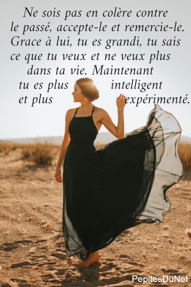    Ne sois pas en colère contre  le passé, accepte-le et remercie-le. Grace à lui, tu es grandi, tu sais  ce que tu veux et ne veux plus      dans ta vie. Maintenant    tu es plus          intelligent    et plus                 expérimenté.
